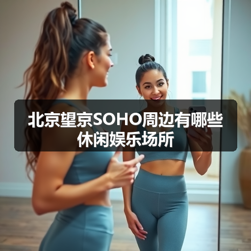 北京望京SOHO周边有哪些休闲娱乐场所