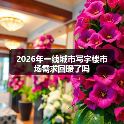 2026年一线城市写字楼市场需求回暖了吗 正文配图