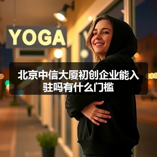 北京中信大厦初创企业能入驻吗有什么门槛 正文配图
