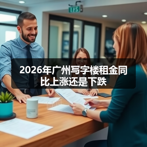 2026年广州写字楼租金同比上涨还是下跌 正文配图