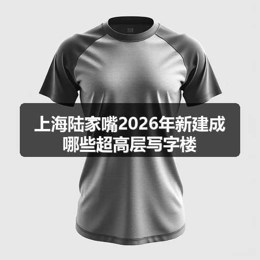 上海陆家嘴2026年新建成哪些超高层写字楼 正文配图