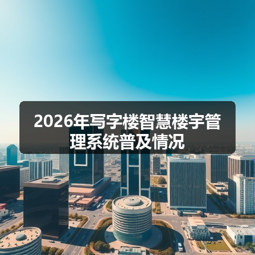2026年写字楼智慧楼宇管理系统普及情况 正文配图